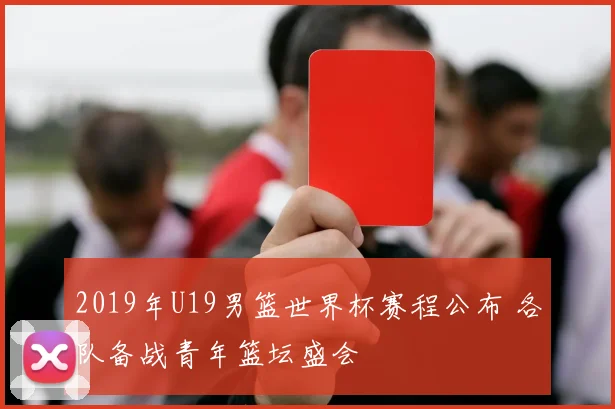 2019年U19男篮世界杯赛程公布 各队备战青年篮坛盛会