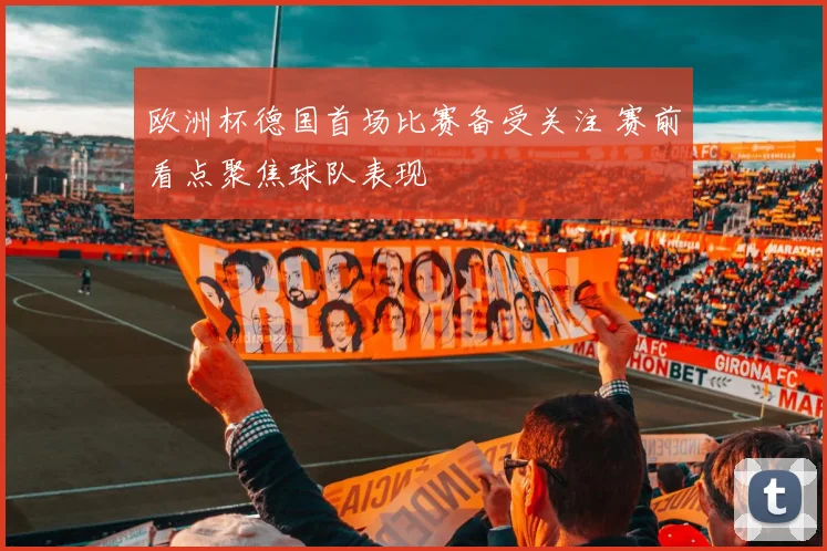 欧洲杯德国首场比赛备受关注 赛前看点聚焦球队表现