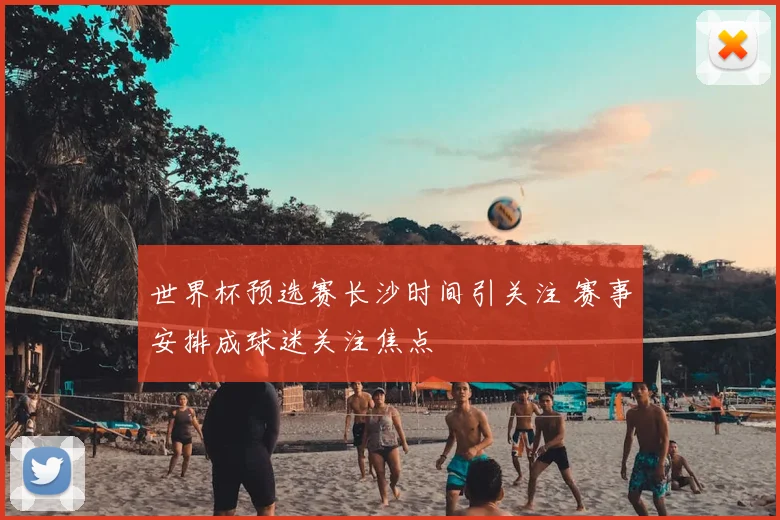 世界杯预选赛长沙时间引关注 赛事安排成球迷关注焦点