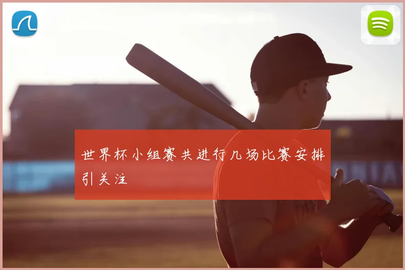 世界杯小组赛共进行几场比赛安排引关注