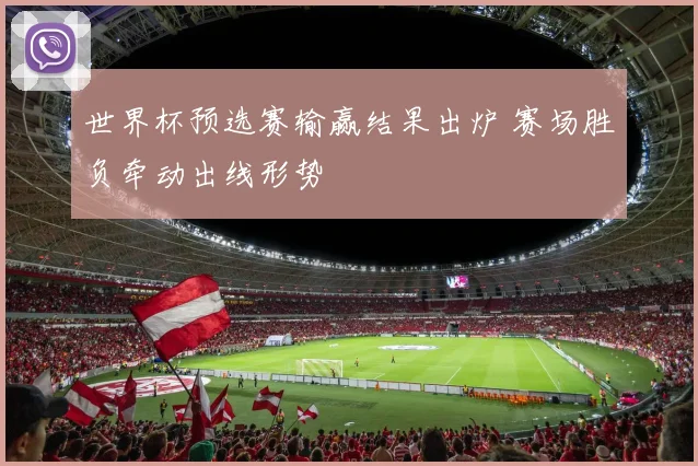 世界杯预选赛输赢结果出炉 赛场胜负牵动出线形势