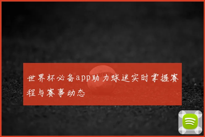 世界杯必备app助力球迷实时掌握赛程与赛事动态