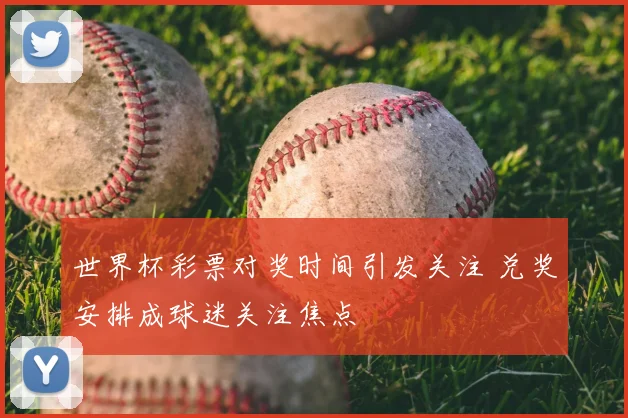 世界杯彩票对奖时间引发关注 兑奖安排成球迷关注焦点
