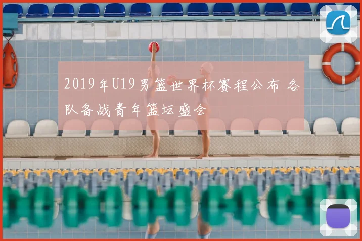 2019年U19男篮世界杯赛程公布 各队备战青年篮坛盛会