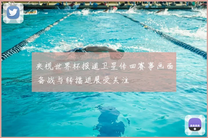 央视世界杯报道卫星传回赛事画面 备战与转播进展受关注