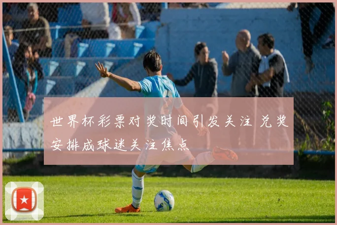 世界杯彩票对奖时间引发关注 兑奖安排成球迷关注焦点