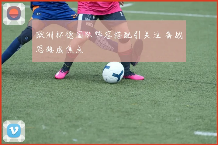 欧洲杯德国队阵容搭配引关注 备战思路成焦点