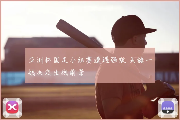 亚洲杯国足小组赛遭遇强敌 关键一战决定出线前景