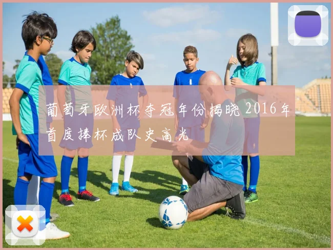 葡萄牙欧洲杯夺冠年份揭晓 2016年首度捧杯成队史高光