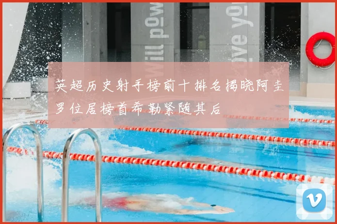 英超历史射手榜前十排名揭晓阿圭罗位居榜首希勒紧随其后
