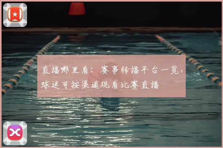 直播哪里看：赛事转播平台一览，球迷可按渠道观看比赛直播