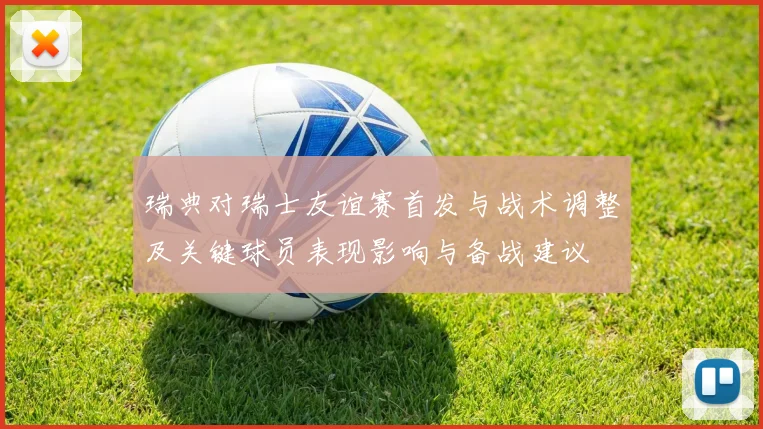 瑞典对瑞士友谊赛首发与战术调整及关键球员表现影响与备战建议