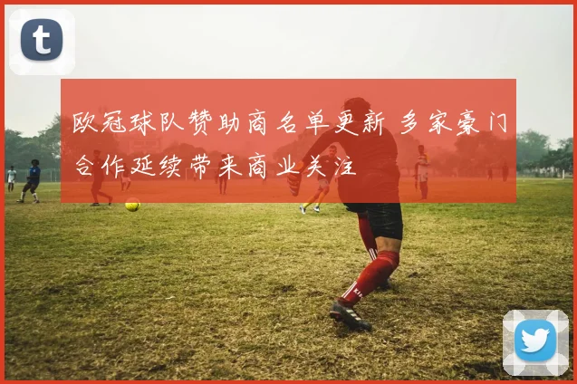 欧冠球队赞助商名单更新 多家豪门合作延续带来商业关注