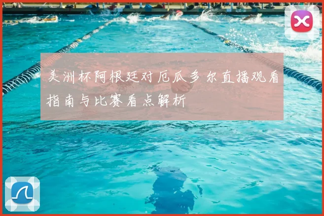 美洲杯阿根廷对厄瓜多尔直播观看指南与比赛看点解析