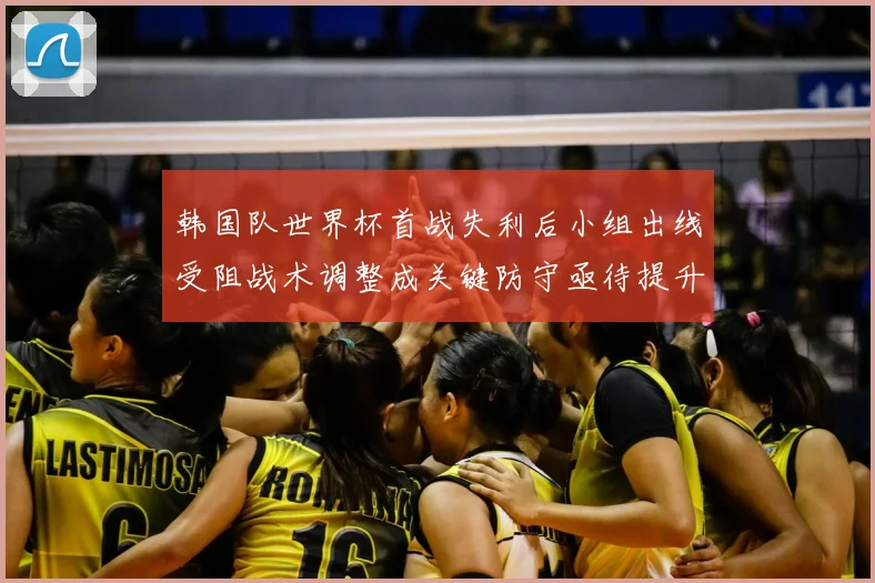 韩国队世界杯首战失利后小组出线受阻战术调整成关键防守亟待提升