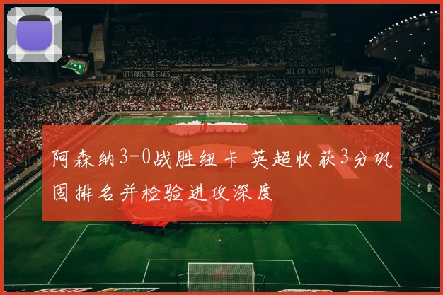 阿森纳3-0战胜纽卡 英超收获3分巩固排名并检验进攻深度