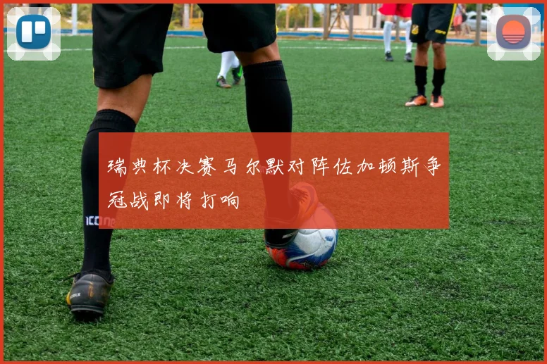 瑞典杯决赛马尔默对阵佐加顿斯争冠战即将打响