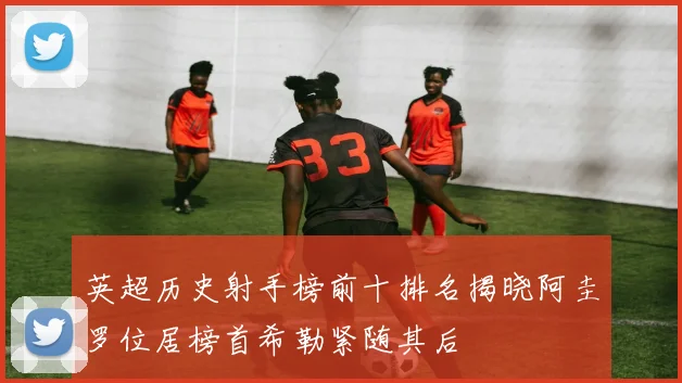 英超历史射手榜前十排名揭晓阿圭罗位居榜首希勒紧随其后