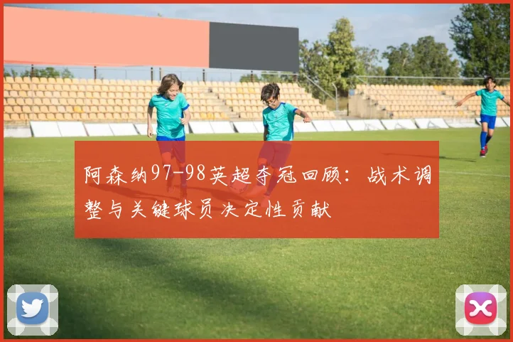 阿森纳97-98英超夺冠回顾：战术调整与关键球员决定性贡献