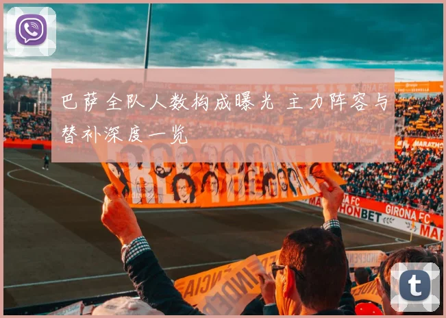 巴萨全队人数构成曝光 主力阵容与替补深度一览