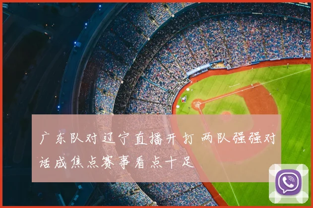 广东队对辽宁直播开打 两队强强对话成焦点赛事看点十足