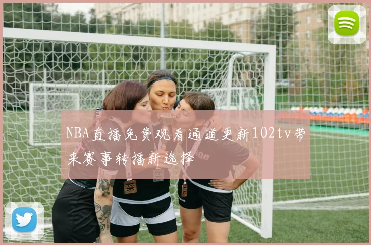 NBA直播免费观看通道更新102tv带来赛事转播新选择