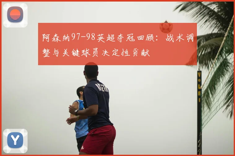阿森纳97-98英超夺冠回顾：战术调整与关键球员决定性贡献