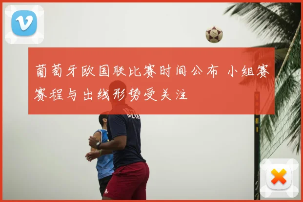 葡萄牙欧国联比赛时间公布 小组赛赛程与出线形势受关注