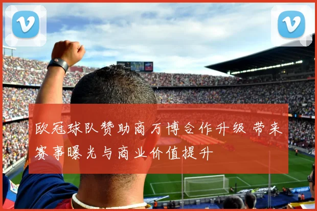 欧冠球队赞助商万博合作升级 带来赛事曝光与商业价值提升