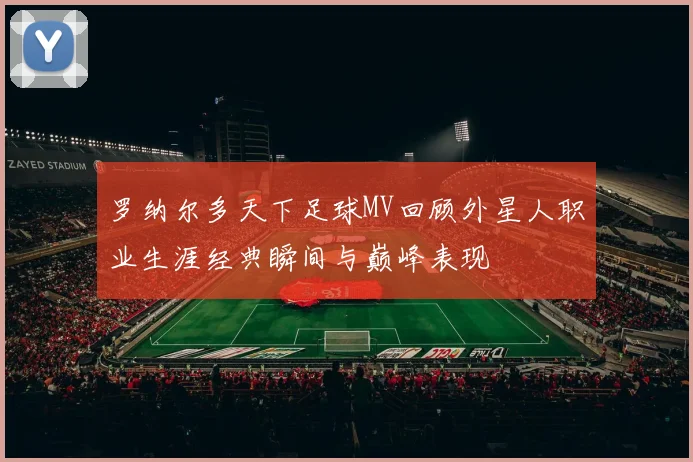 罗纳尔多天下足球MV回顾外星人职业生涯经典瞬间与巅峰表现