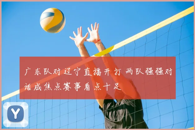 广东队对辽宁直播开打 两队强强对话成焦点赛事看点十足