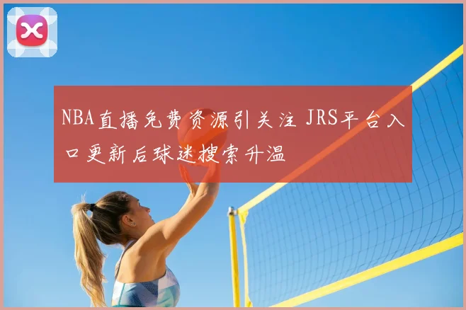 NBA直播免费资源引关注 JRS平台入口更新后球迷搜索升温
