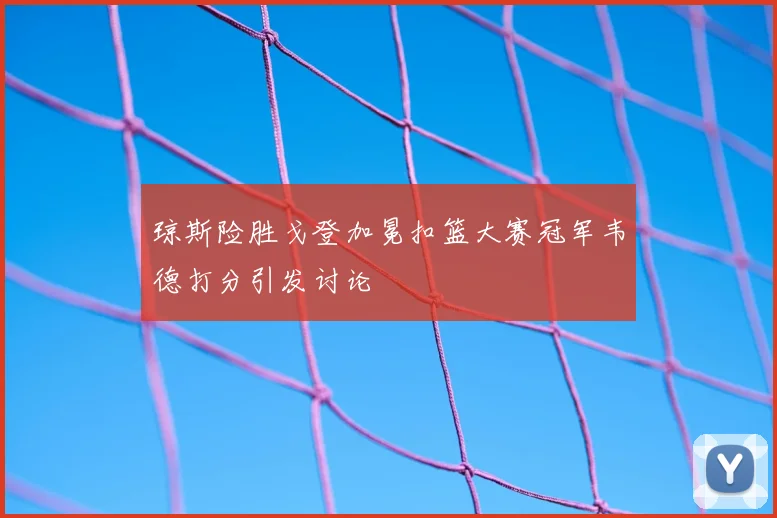 琼斯险胜戈登加冕扣篮大赛冠军韦德打分引发讨论