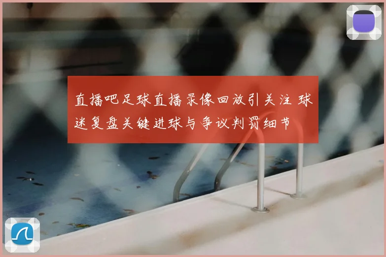 直播吧足球直播录像回放引关注 球迷复盘关键进球与争议判罚细节