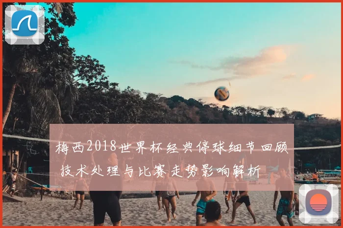 梅西2018世界杯经典停球细节回顾 技术处理与比赛走势影响解析