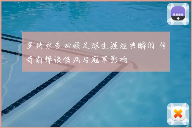 罗纳尔多回顾足球生涯经典瞬间 传奇前锋谈伤病与冠军影响