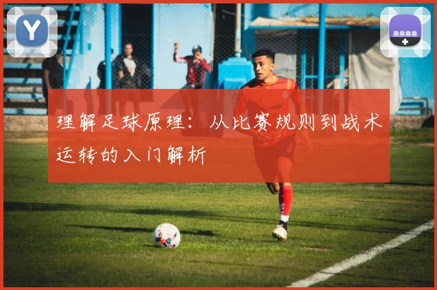 理解足球原理：从比赛规则到战术运转的入门解析