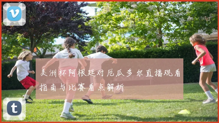 美洲杯阿根廷对厄瓜多尔直播观看指南与比赛看点解析
