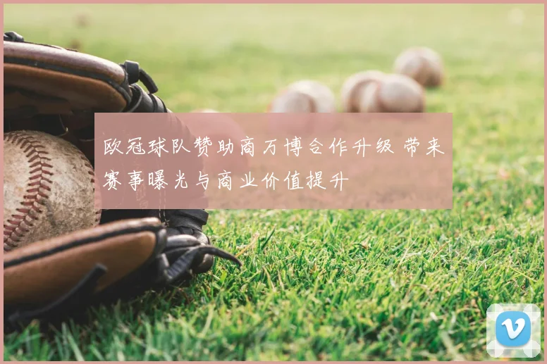 欧冠球队赞助商万博合作升级 带来赛事曝光与商业价值提升