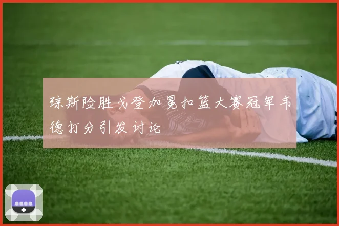 琼斯险胜戈登加冕扣篮大赛冠军韦德打分引发讨论