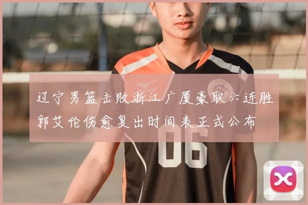 辽宁男篮击败浙江广厦豪取六连胜郭艾伦伤愈复出时间表正式公布
