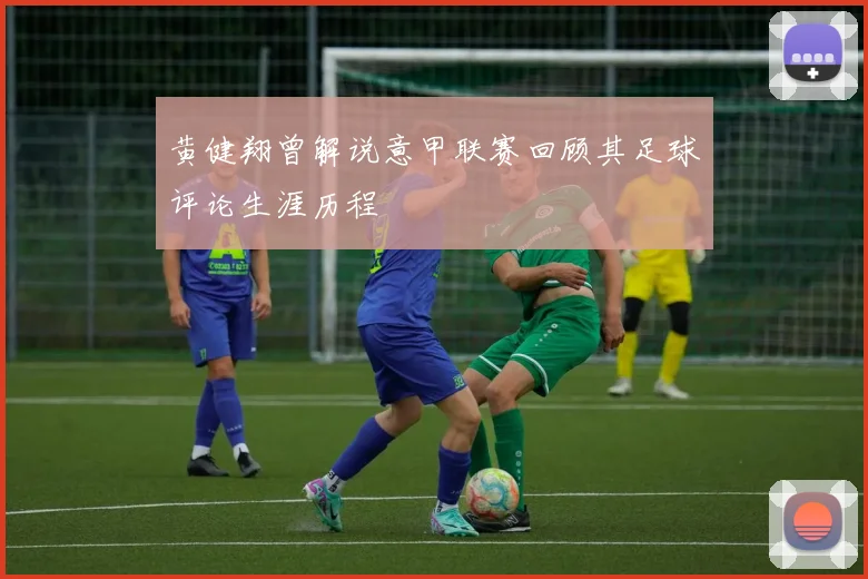 黄健翔曾解说意甲联赛回顾其足球评论生涯历程