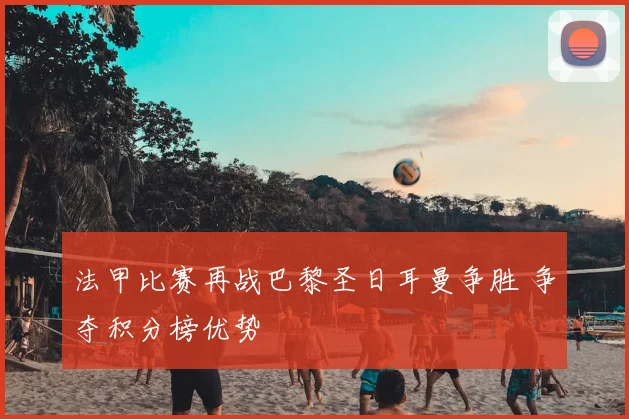 法甲比赛再战巴黎圣日耳曼争胜 争夺积分榜优势
